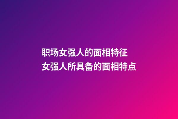 职场女强人的面相特征 女强人所具备的面相特点